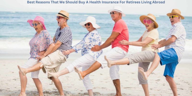 Best Reasons That We Should Buy A Health Insurance For Retirees Living Abroad