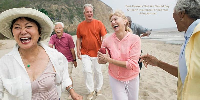 Best Reasons That We Should Buy A Health Insurance For Retirees Living Abroad